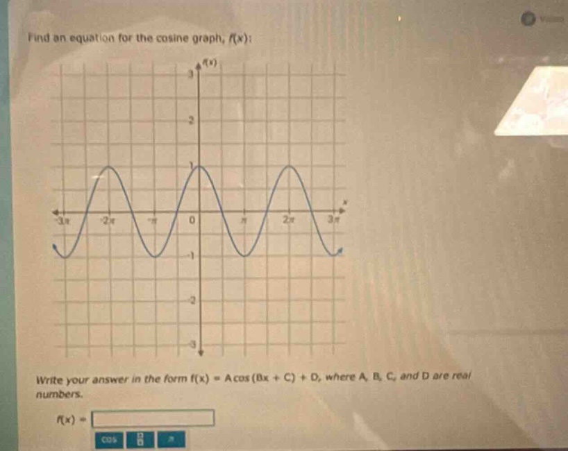 find an equation for the cosine graph, f(x):\nwrite your answer in the form f(x)=acos(bx + c)+d, where a, b, c, and d are real numbers.\nf(x) =