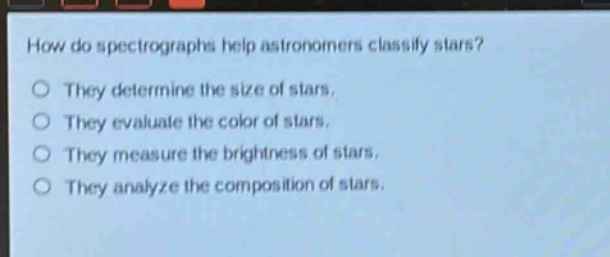how do spectrographs help astronomers classify stars?\no they determine the size of stars.\no they evaluate the color of stars.\no they measure the brightness of stars.\no they analyze the composition of stars.