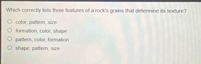 which correctly lists three features of a rocks grains that determine its texture?\no color, pattern, size\no formation, color, shape\no pattern, color, formation\no shape, pattern, size