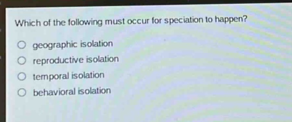 which of the following must occur for speciation to happen?\n○ geographic isolation\n○ reproductive isolation\n○ temporal isolation\n○ behavioral isolation
