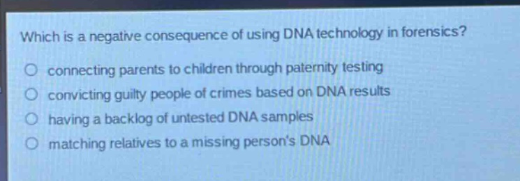 which is a negative consequence of using dna technology in forensics?\nconnecting parents to children through paternity testing\nconvicting guilty people of crimes based on dna results\nhaving a backlog of untested dna samples\nmatching relatives to a missing persons dna