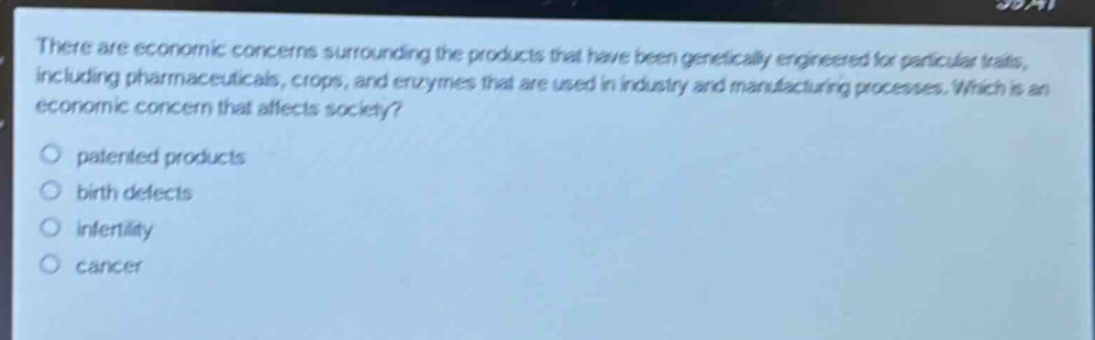there are economic concerns surrounding the products that have been genetically engineered for particular traits, including pharmaceuticals, crops, and enzymes that are used in industry and manufacturing processes. which is an economic concern that affects society?\no patented products\no birth defects\no infertility\no cancer