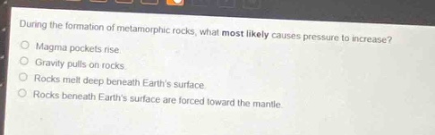 during the formation of metamorphic rocks, what most likely causes pressure to increase?\no magma pockets rise.\no gravity pulls on rocks.\no rocks melt deep beneath earths surface.\no rocks beneath earths surface are forced toward the mantle.