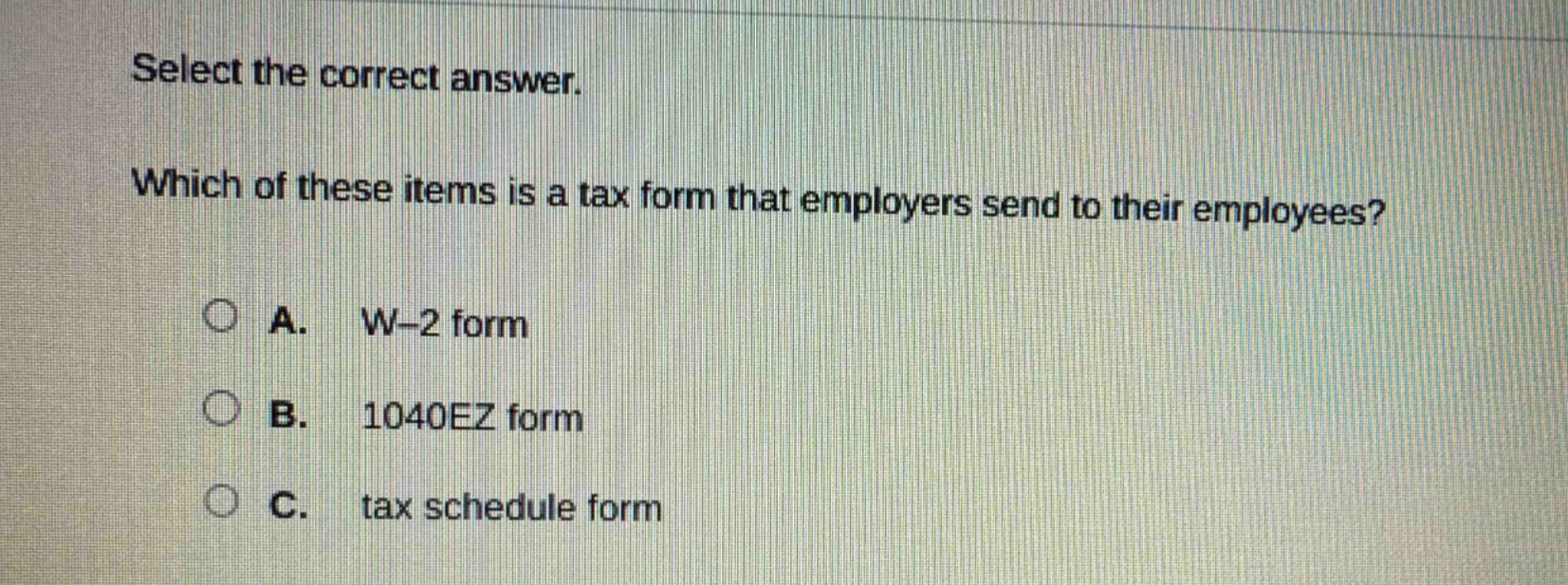 select the correct answer. which of these items is a tax form that employers send to their employees? a. w - 2 form b. 1040ez form c. tax schedule form
