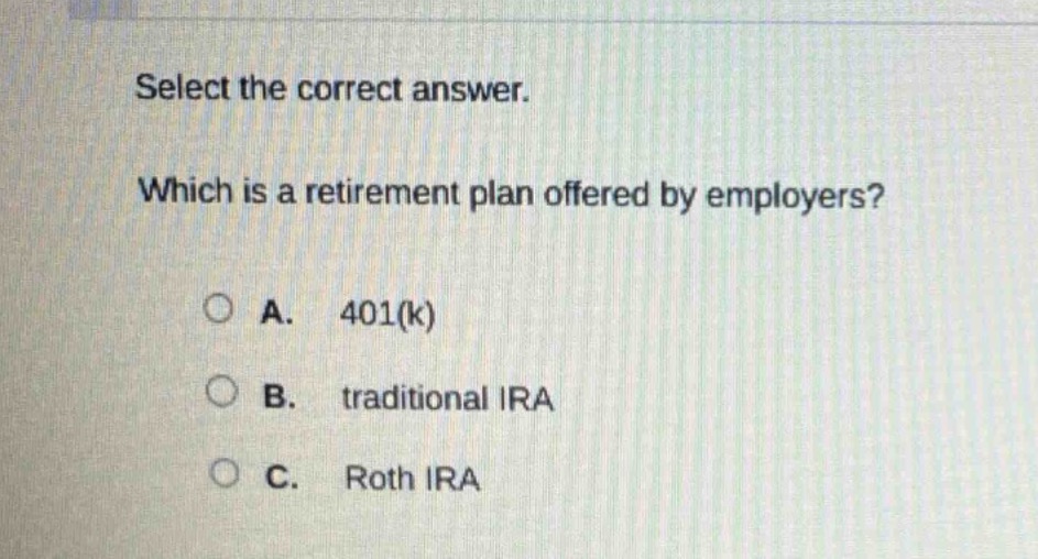 select the correct answer. which is a retirement plan offered by employers? a. 401(k) b. traditional ira c. roth ira