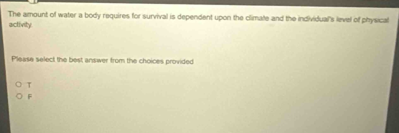 the amount of water a body requires for survival is dependent upon the climate and the individuals level of physical activity. please select the best answer from the choices provided o t o f
