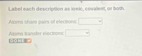 label each description as ionic, covalent, or both. atoms share pairs of electrons: atoms transfer electrons: done