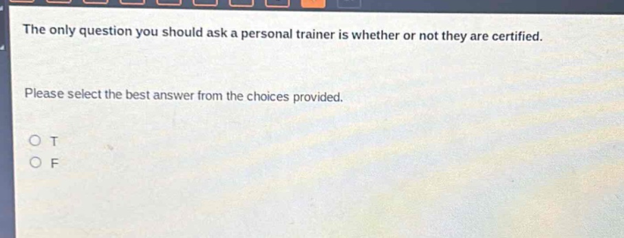 the only question you should ask a personal trainer is whether or not they are certified. please select the best answer from the choices provided. o t o f