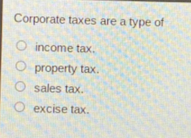 corporate taxes are a type of\n○ income tax.\n○ property tax.\n○ sales tax.\n○ excise tax.
