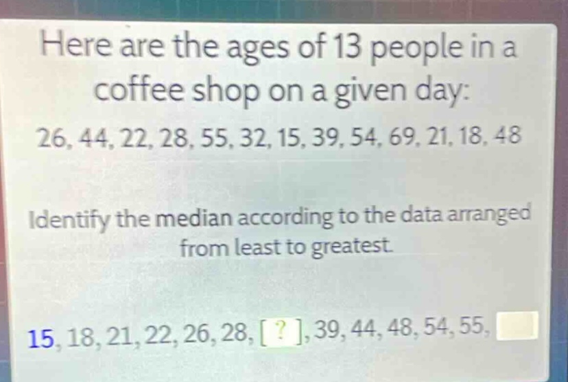 here are the ages of 13 people in a coffee shop on a given day: 26, 44, 22, 28, 55, 32, 15, 39, 54, 69, 21, 18, 48. identify the median according to the data arranged from least to greatest. 15, 18, 21, 22, 26, 28, ?, 39, 44, 48, 54, 55,