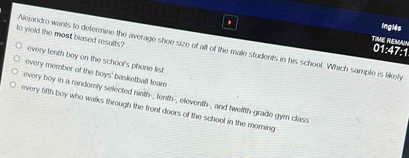 alejandro wants to determine the average shoe size of all of the male students in his school. which sample is likely to yield the most biased results?\n- every tenth boy on the schools phone list\n- every member of the boys basketball team\n- every boy in a randomly selected ninth-, tenth-, eleventh-, and twelfth - grade gym class\n- every fifth boy who walks through the front doors of the school in the morning