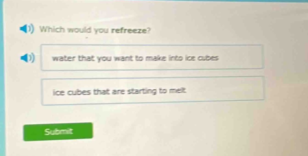 which would you refreeze?\nwater that you want to make into ice cubes\nice cubes that are starting to melt