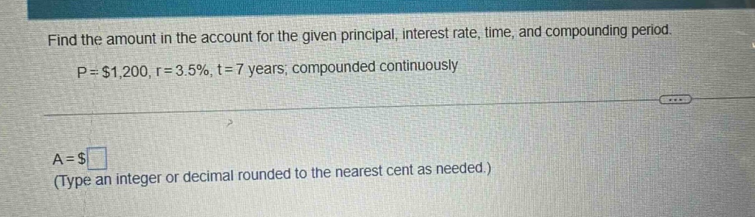 find the amount in the account for the given principal, interest rate, time, and compounding period. p = $1,200, r = 3.5%, t = 7 years; compounded continuously\na = $ \n(type an integer or decimal rounded to the nearest cent as needed.)