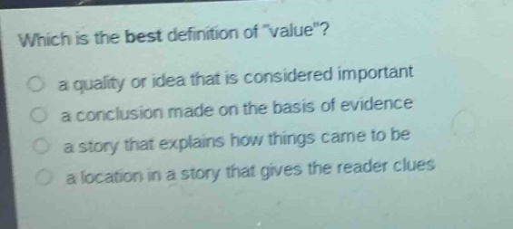 which is the best definition of \value\?\n a quality or idea that is considered important\n a conclusion made on the basis of evidence\n a story that explains how things came to be\n a location in a story that gives the reader clues