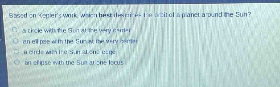 based on keplers work, which best describes the orbit of a planet around the sun?\n a circle with the sun at the very center\n an ellipse with the sun at the very center\n a circle with the sun at one edge\n an ellipse with the sun at one focus