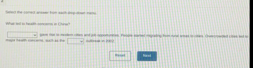 select the correct answer from each drop - down menu. what led to health concerns in china? blank gave rise to modern cities and job opportunities. people started migrating from rural areas to cities. overcrowded cities led to major health concerns, such as the blank outbreak in 2002.