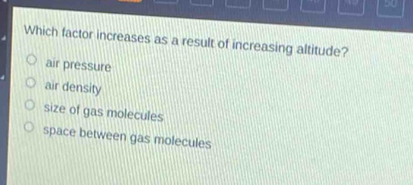 which factor increases as a result of increasing altitude?\nair pressure\nair density\nsize of gas molecules\nspace between gas molecules