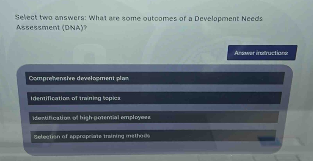 select two answers: what are some outcomes of a development needs assessment (dna)? answer instructions comprehensive development plan identification of training topics identification of high - potential employees selection of appropriate training methods