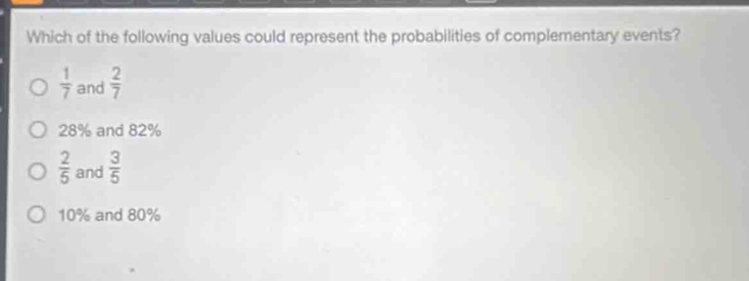 which of the following values could represent the probabilities of complementary events?\no $\frac{1}{7}$ and $\frac{2}{7}$\no 28% and 82%\no $\frac{2}{5}$ and $\frac{3}{5}$\no 10% and 80%