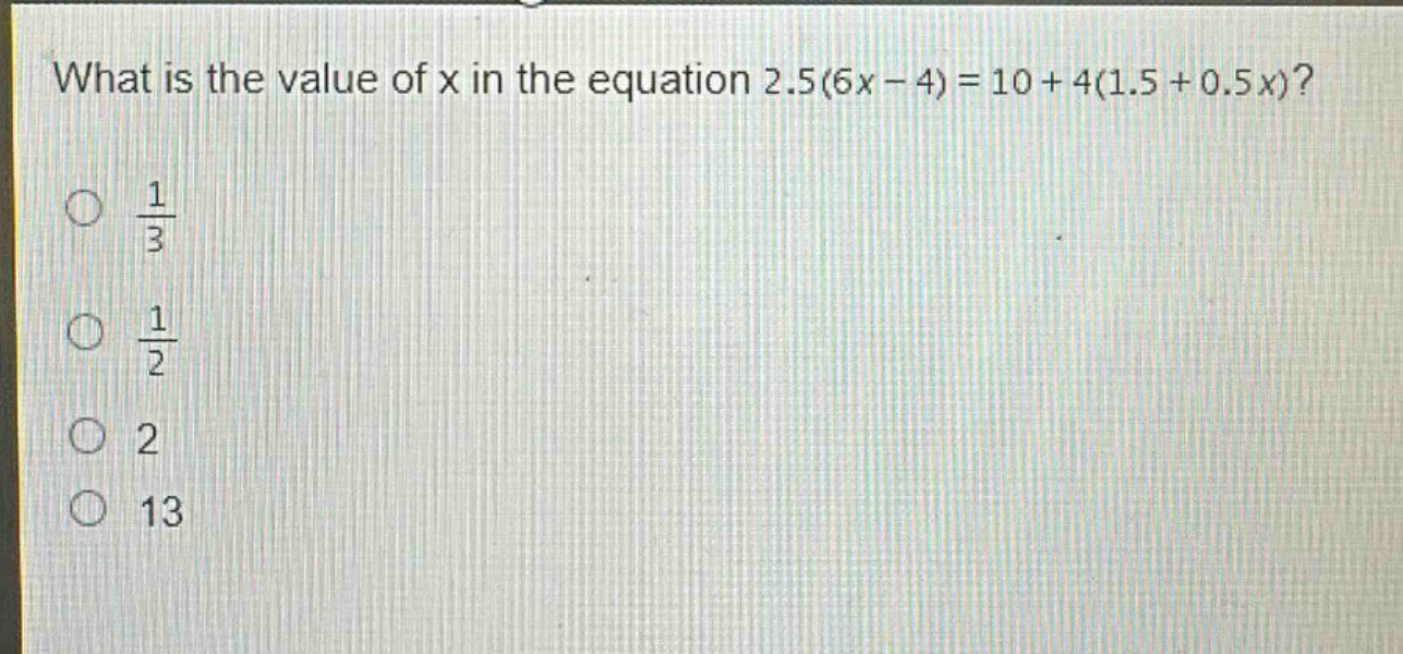 what is the value of x in the equation 2.5(6x - 4)=10 + 4(1.5 + 0.5x)?\n$\frac{1}{3}$\n$\frac{1}{2}$\n2\n13
