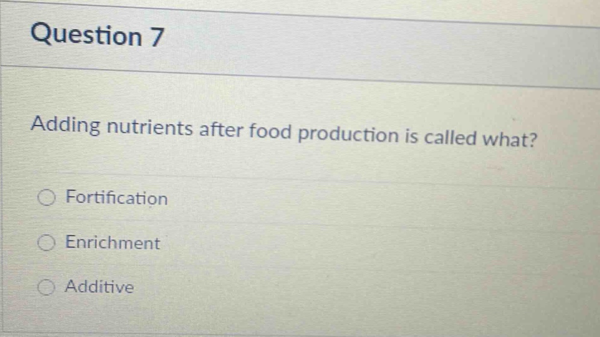 question 7\nadding nutrients after food production is called what?\nfortification\nenrichment\nadditive