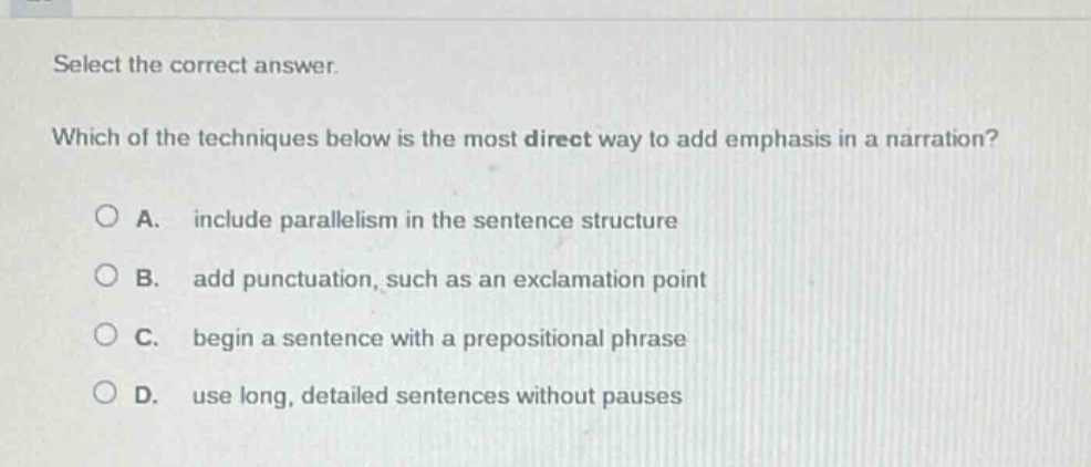 select the correct answer. which of the techniques below is the most direct way to add emphasis in a narration? a. include parallelism in the sentence structure b. add punctuation, such as an exclamation point c. begin a sentence with a prepositional phrase d. use long, detailed sentences without pauses
