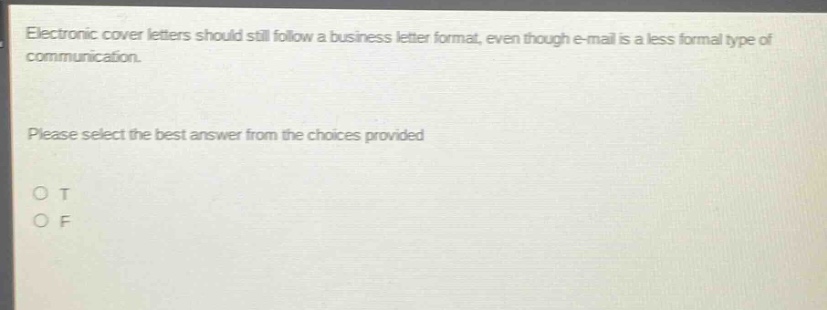 electronic cover letters should still follow a business letter format, even though e - mail is a less formal type of communication. please select the best answer from the choices provided. o t o f