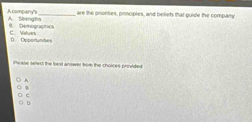 a companys ____ are the priorities, principles, and beliefs that guide the company.\na. strengths\nb. demographics\nc. values\nd. opportunities\nplease select the best answer from the choices provided\no a\no b\no c\no d