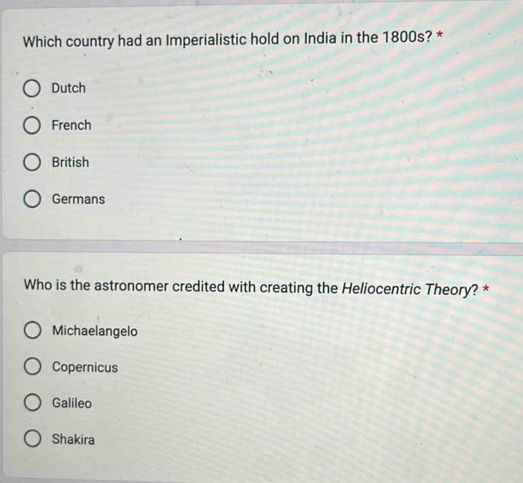 which country had an imperialistic hold on india in the 1800s? *\ndutch\nfrench\nbritish\ngermans\n\nwho is the astronomer credited with creating the heliocentric theory? *\nmichaelangelo\ncopernicus\ngalileo\nshakira