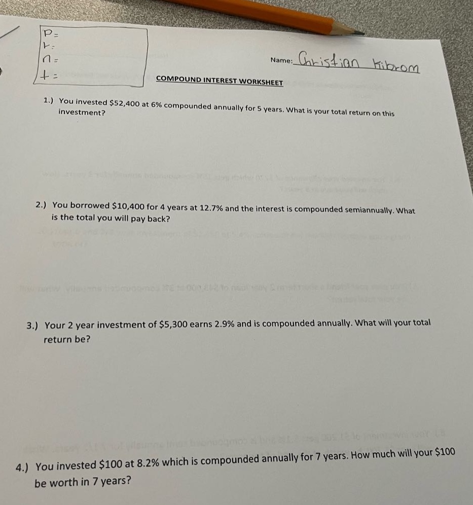 compound interest worksheet\n1.) you invested $52,400 at 6% compounded annually for 5 years. what is your total return on this investment?\n2.) you borrowed $10,400 for 4 years at 12.7% and the interest is compounded semiannually. what is the total you will pay back?\n3.) your 2 - year investment of $5,300 earns 2.9% and is compounded annually. what will your total return be?\n4.) you invested $100 at 8.2% which is compounded annually for 7 years. how much will your $100 be worth in 7 years?