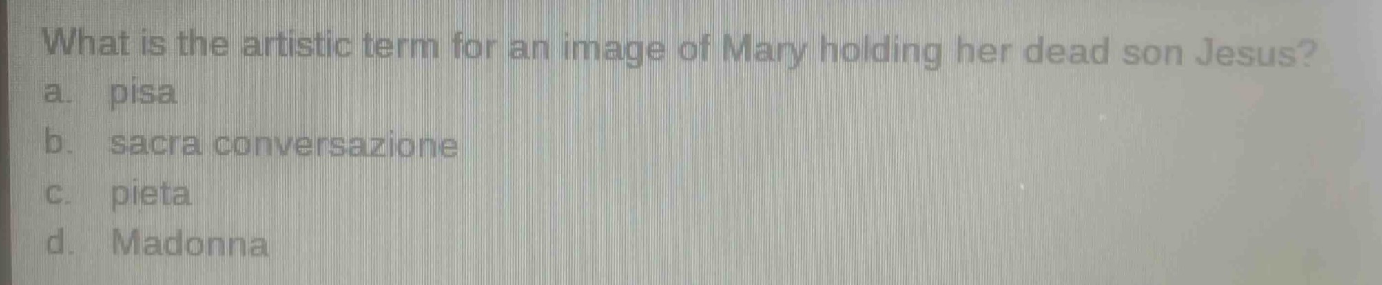 what is the artistic term for an image of mary holding her dead son jesus?\na. pisa\nb. sacra conversazione\nc. pieta\nd. madonna