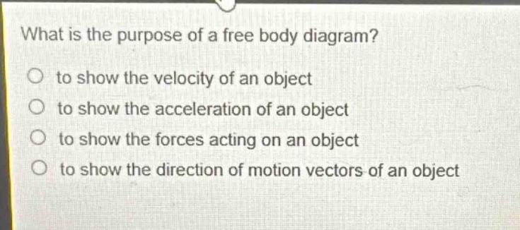 what is the purpose of a free body diagram?\no to show the velocity of an object\no to show the acceleration of an object\no to show the forces acting on an object\no to show the direction of motion vectors of an object