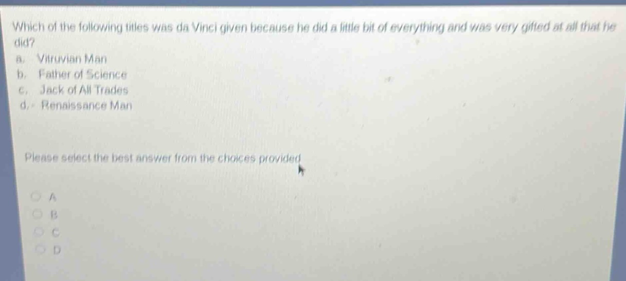 which of the following titles was da vinci given because he did a little bit of everything and was very gifted at all that he did?\na. vitruvian man\nb. father of science\nc. jack of all trades\nd. renaissance man\nplease select the best answer from the choices provided