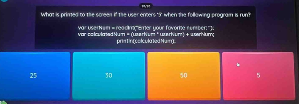 what is printed to the screen if the user enters 5 when the following program is run? var usernum = readint(\enter your favorite number:\); var calculatednum = (usernum * usernum) + usernum; println(calculatednum);