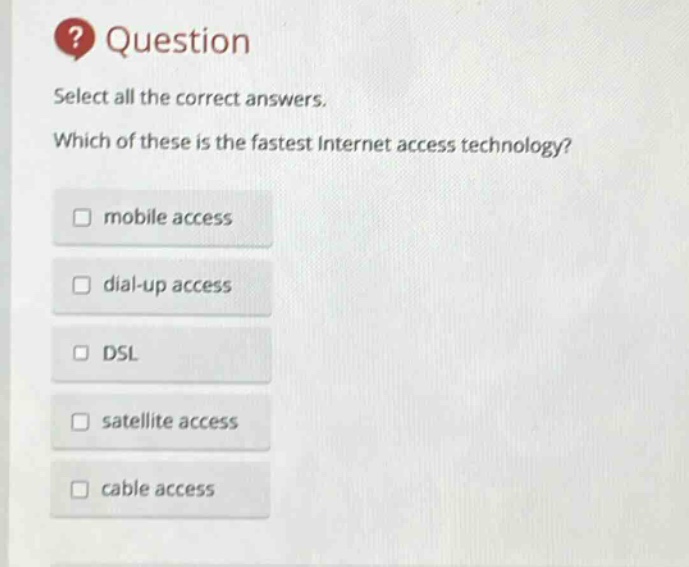question select all the correct answers. which of these is the fastest internet access technology? mobile access dial - up access dsl satellite access cable access