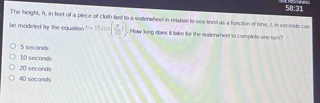the height, h, in feet of a piece of cloth tied to a waterwheel in relation to sea level as a function of time, t, in seconds can be modeled by the equation (h = 15cos(\frac{pi}{20}t)). how long does it take for the waterwheel to complete one turn?\n5 seconds\n10 seconds\n20 seconds\n40 seconds