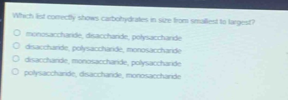 which list correctly shows carbohydrates in size from smallest to largest?\no monosaccharide, disaccharide, polysaccharide\no disaccharide, polysaccharide, monosaccharide\no disaccharide, monosaccharide, polysaccharide\no polysaccharide, disaccharide, monosaccharide