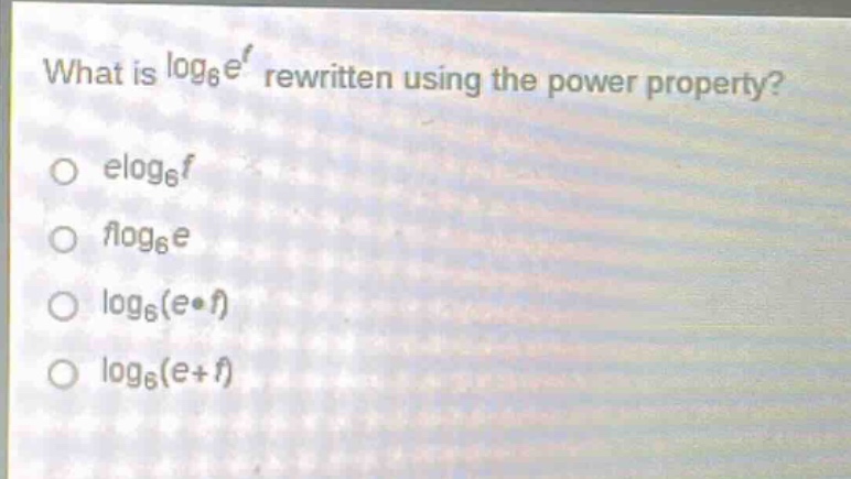 what is $log_{6}e^{f}$ rewritten using the power property?\n$elog_{6}f$\n$flog_{6}e$\n$log_{6}(ecdot f)$\n$log_{6}(e + f)$