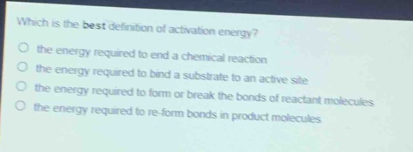 which is the best definition of activation energy?\no the energy required to end a chemical reaction\no the energy required to bind a substrate to an active site\no the energy required to form or break the bonds of reactant molecules\no the energy required to re - form bonds in product molecules