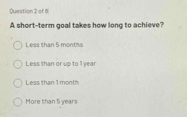 question 2 of 8\na short - term goal takes how long to achieve?\nless than 5 months\nless than or up to 1 year\nless than 1 month\nmore than 5 years