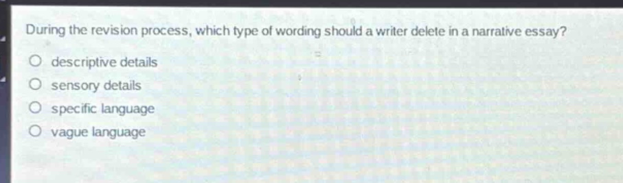 during the revision process, which type of wording should a writer delete in a narrative essay?\n descriptive details\n sensory details\n specific language\n vague language