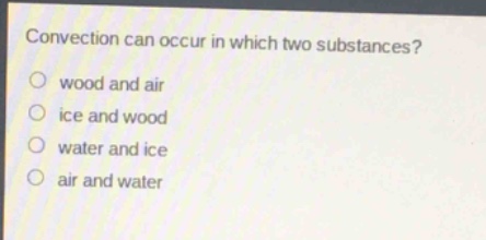 convection can occur in which two substances?\nwood and air\nice and wood\nwater and ice\nair and water