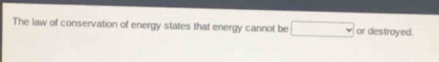 the law of conservation of energy states that energy cannot be or destroyed.