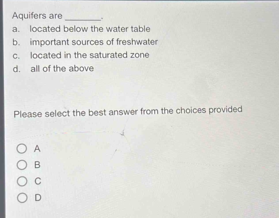 aquifers are ________. a. located below the water table b. important sources of freshwater c. located in the saturated zone d. all of the above please select the best answer from the choices provided