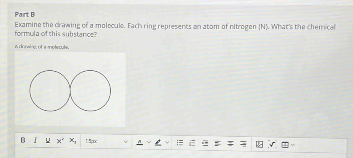 part b examine the drawing of a molecule. each ring represents an atom of nitrogen (n). whats the chemical formula of this substance? a drawing of a molecule.