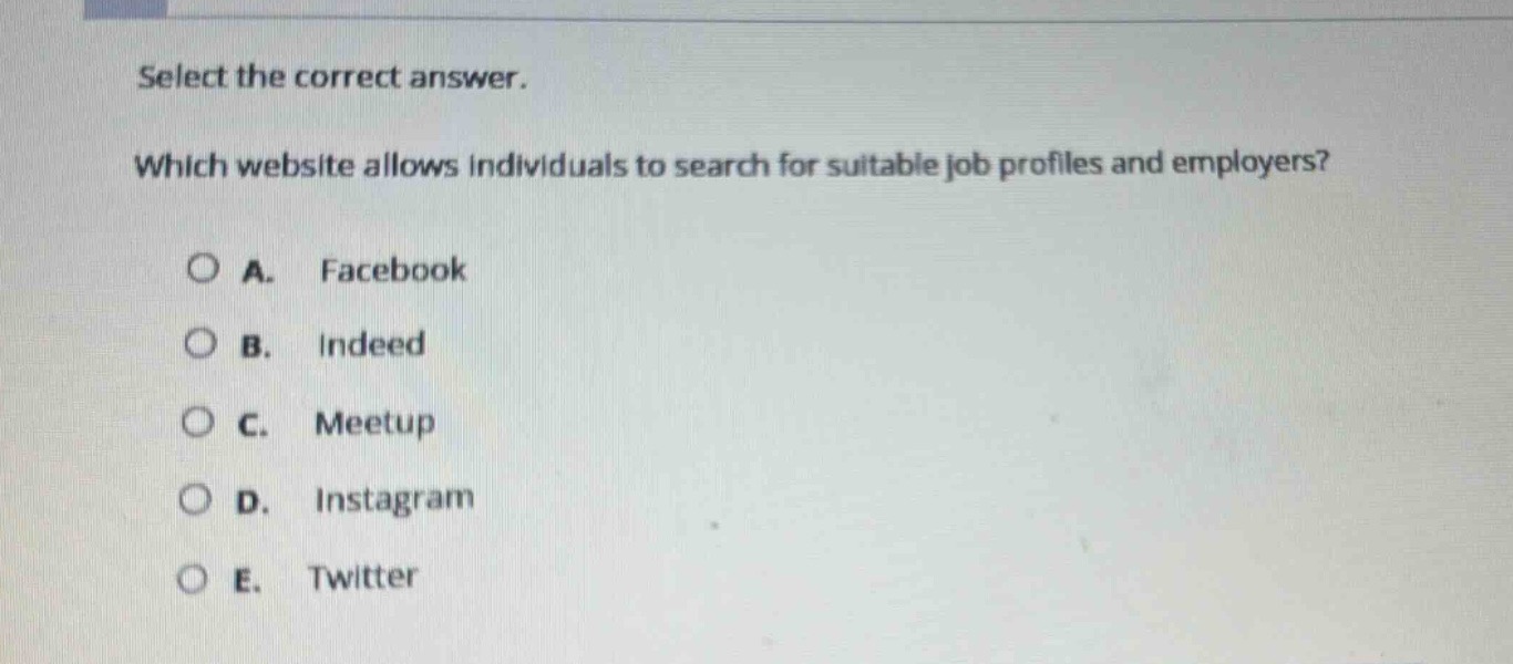 select the correct answer. which website allows individuals to search for suitable job profiles and employers?\na. facebook\nb. indeed\nc. meetup\nd. instagram\ne. twitter
