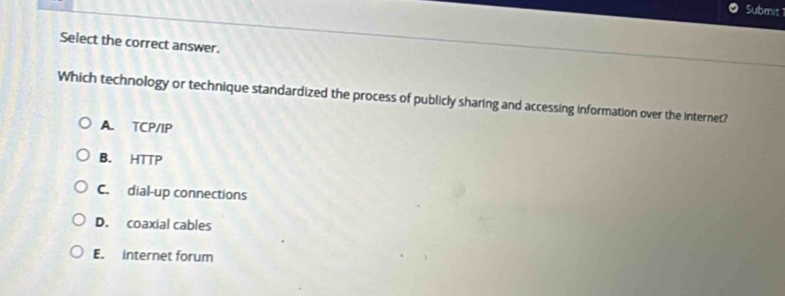 select the correct answer. which technology or technique standardized the process of publicly sharing and accessing information over the internet? a. tcp/ip b. http c. dial - up connections d. coaxial cables e. internet forum