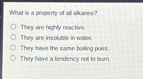 what is a property of all alkanes?\no they are highly reactive.\no they are insoluble in water.\no they have the same boiling point.\no they have a tendency not to burn.