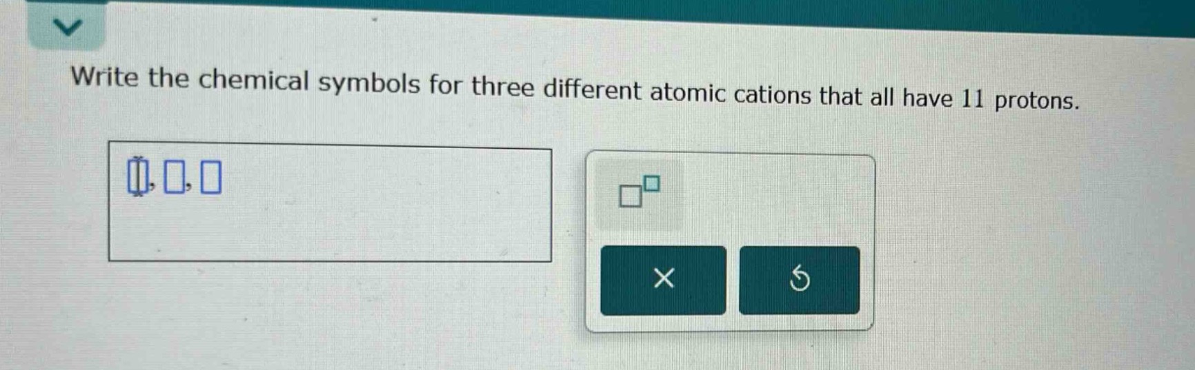 write the chemical symbols for three different atomic cations that all have 11 protons.