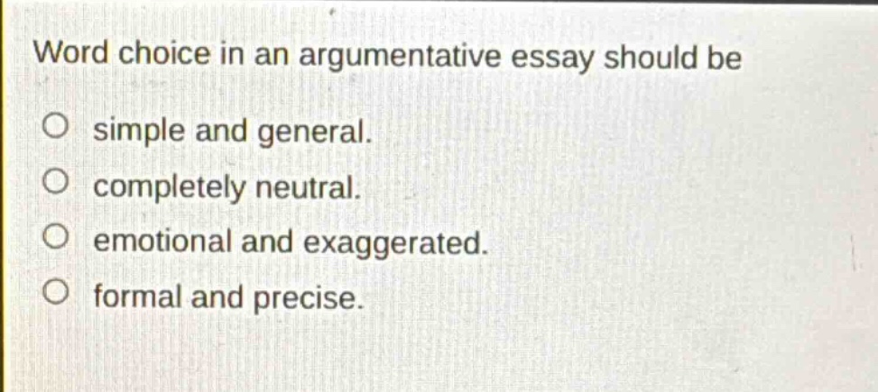 word choice in an argumentative essay should be\no simple and general.\no completely neutral.\no emotional and exaggerated.\no formal and precise.